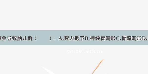 孕妇缺乏叶酸会导致胎儿的（　　）。A.智力低下B.神经管畸形C.骨骼畸形D.巨大儿ABCD