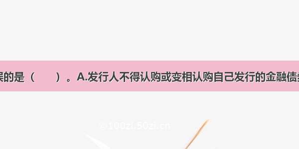 下列说法错误的是（　　）。A.发行人不得认购或变相认购自己发行的金融债券B.发行人应