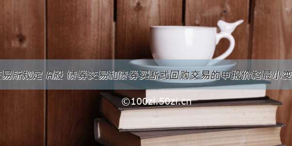 上海证券交易所规定 A股 债券交易和债券买断式回购交易的申报价格最小变动单位为（