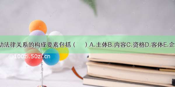 劳动法律关系的构成要素包括（　　）A.主体B.内容C.资格D.客体E.企业