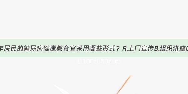 针对社区老年居民的糖尿病健康教育宜采用哪些形式？A.上门宣传B.组织讲座C.网络咨询D.