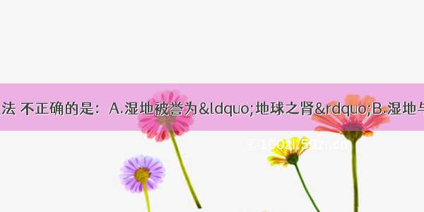 下列关于湿地的说法 不正确的是：A.湿地被誉为“地球之肾”B.湿地与森林 海洋并称为