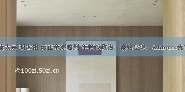 若秦始皇 唐太宗 明太祖 雍正帝穿越到 年畅谈政治。秦始皇说：&ldquo;我首创了一套