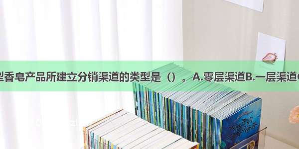 甲企业为新型香皂产品所建立分销渠道的类型是（）。A.零层渠道B.一层渠道C.二层渠道D.