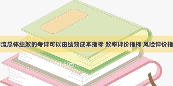 企业销售物流总体绩效的考评可以由绩效成本指标 效率评价指标 风险评价指标和客户满