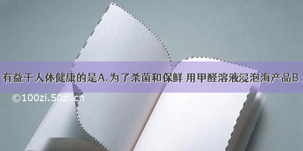 下列做法中 有益于人体健康的是A.为了杀菌和保鲜 用甲醛溶液浸泡海产品B.为了给人体