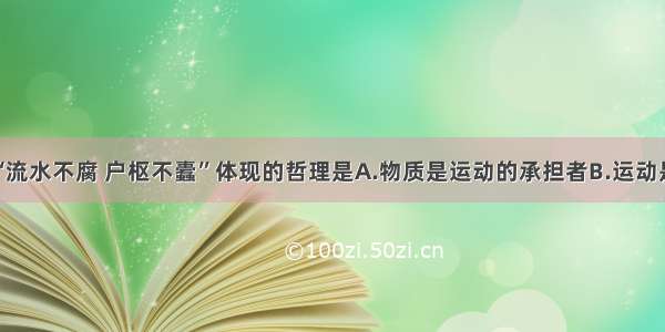 单选题成语“流水不腐 户枢不蠹”体现的哲理是A.物质是运动的承担者B.运动是物质的固有