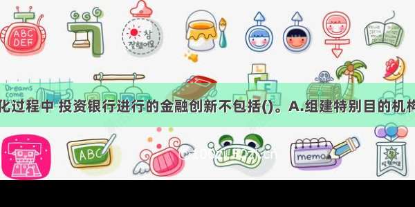 在资产证券化过程中 投资银行进行的金融创新不包括()。A.组建特别目的机构B.分散规避