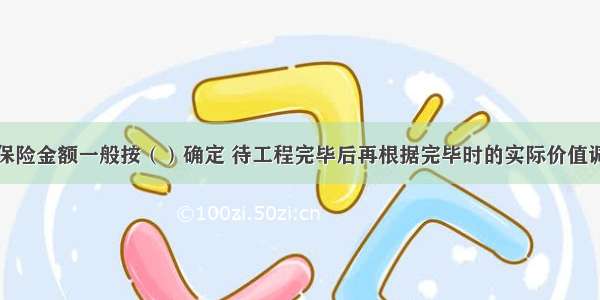 安装项目的保险金额一般按（）确定 待工程完毕后再根据完毕时的实际价值调整。A.重置