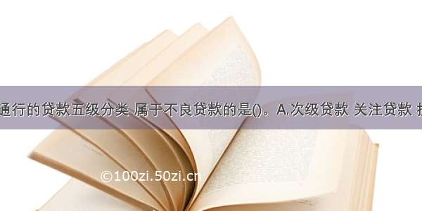 根据国际通行的贷款五级分类 属于不良贷款的是()。A.次级贷款 关注贷款 损失贷款B.