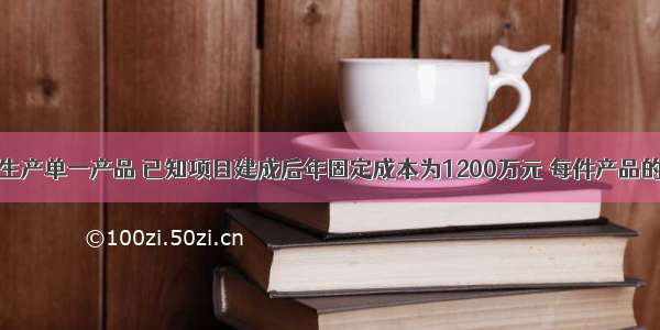 某建设项目生产单一产品 已知项目建成后年固定成本为1200万元 每件产品的销售价格为