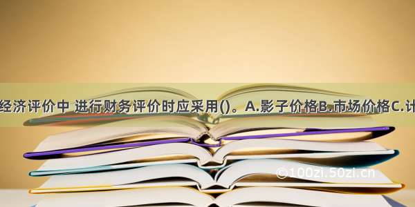 在运输项目经济评价中 进行财务评价时应采用()。A.影子价格B.市场价格C.计划价格D.平