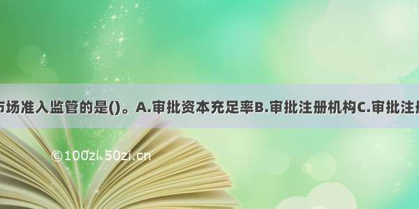 以下不属于市场准入监管的是()。A.审批资本充足率B.审批注册机构C.审批注册资本D.审批