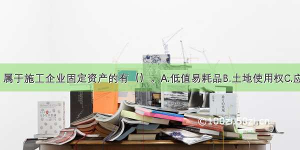 下列资产中 属于施工企业固定资产的有（）。A.低值易耗品B.土地使用权C.应收工程款D.