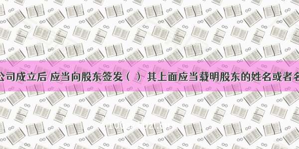 有限责任公司成立后 应当向股东签发（） 其上面应当载明股东的姓名或者名称 缴纳的