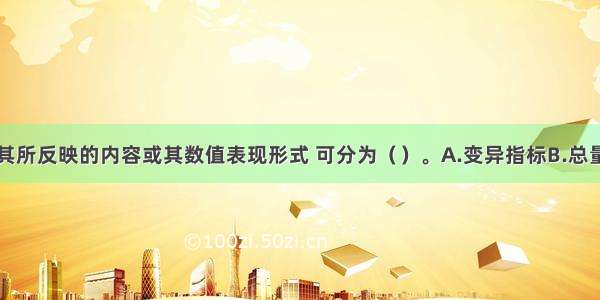 统计指标按其所反映的内容或其数值表现形式 可分为（）。A.变异指标B.总量指标C.相对