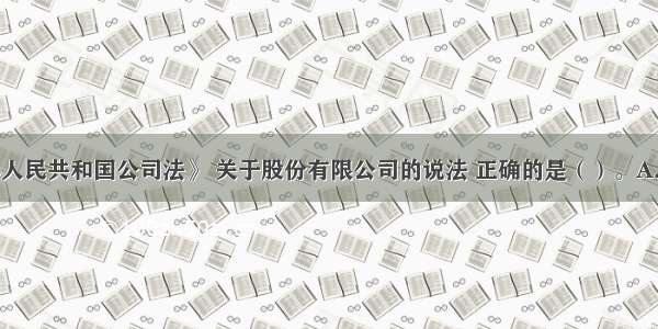 根据《中华人民共和国公司法》 关于股份有限公司的说法 正确的是（）。A.股份有限公