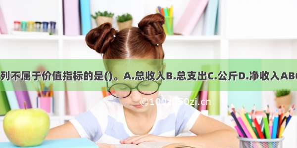 下列不属于价值指标的是()。A.总收入B.总支出C.公斤D.净收入ABCD