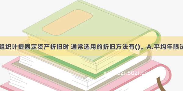 村集体经济组织计提固定资产折旧时 通常选用的折旧方法有()。A.平均年限法B.年数总和