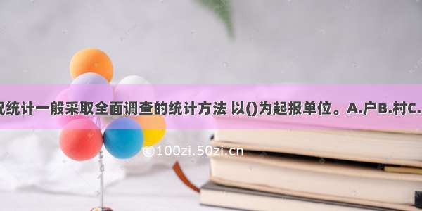 农村基本情况统计一般采取全面调查的统计方法 以()为起报单位。A.户B.村C.乡D.县ABCD