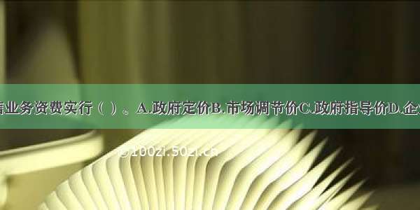 我国增值电信业务资费实行（）。A.政府定价B.市场调节价C.政府指导价D.企业自主定价E.