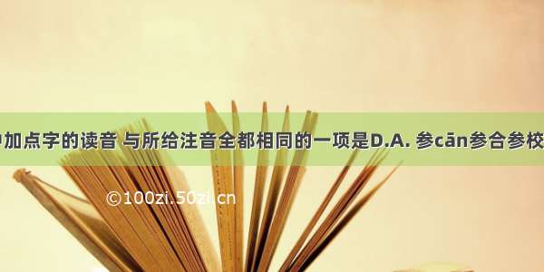 下列词语中加点字的读音 与所给注音全都相同的一项是D.A. 参cān参合参校参量参差B.