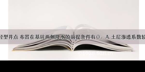 宜采用双排轻型井点 布置在基坑两侧降水的前提条件有()。A.土层渗透系数较大B.基坑宽