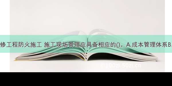 建筑内部装修工程防火施工 施工现场管理应具备相应的()。A.成本管理体系B.施工技术标