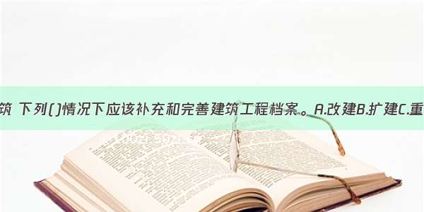 针对原有建筑 下列()情况下应该补充和完善建筑工程档案。A.改建B.扩建C.重要部位维修