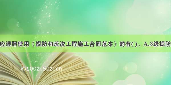 下列过程中 应遵照使用《提防和疏浚工程施工合同范本》的有()。A.3级提防B.4级提防C.