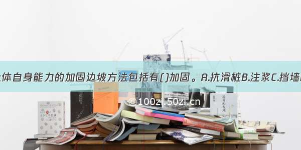 通过提高岩土体自身能力的加固边坡方法包括有()加固。A.抗滑桩B.注浆C.挡墙D.锚杆E.锚索