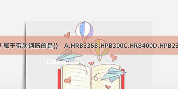 下列钢筋牌号 属于带肋钢筋的是()。A.HRB335B.HPB300C.HRB400D.HPB235E.HRBF335