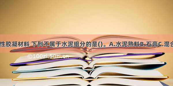 水泥属于水硬性胶凝材料 下列不属于水泥组分的是()。A.水泥熟料B.石膏C.混合料D.水ABCD