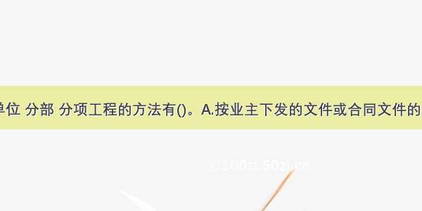 项目划分单位 分部 分项工程的方法有()。A.按业主下发的文件或合同文件的规定划分B.