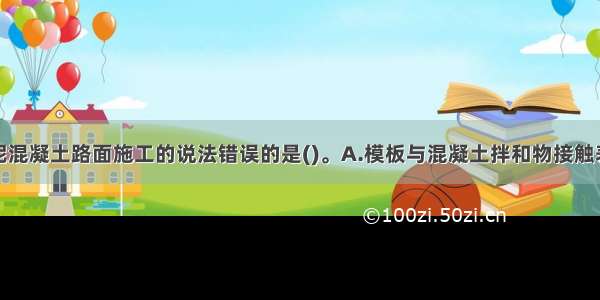 下列关于水泥混凝土路面施工的说法错误的是()。A.模板与混凝土拌和物接触表面应涂脱模