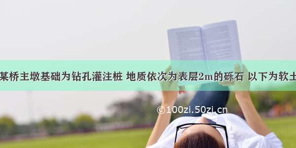 背景资料：某桥主墩基础为钻孔灌注桩 地质依次为表层2m的砾石 以下为软土。主要施工