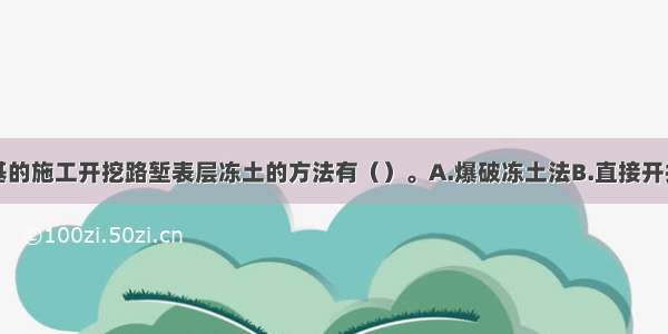 冬期挖方路基的施工开挖路堑表层冻土的方法有（）。A.爆破冻土法B.直接开挖法C.机械破