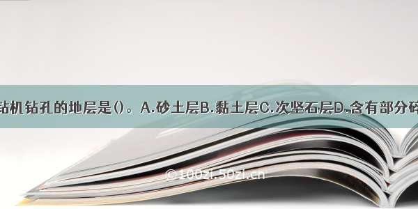 不适合采用旋挖钻机钻孔的地层是()。A.砂土层B.黏土层C.次坚石层D.含有部分碎石的土层ABCD