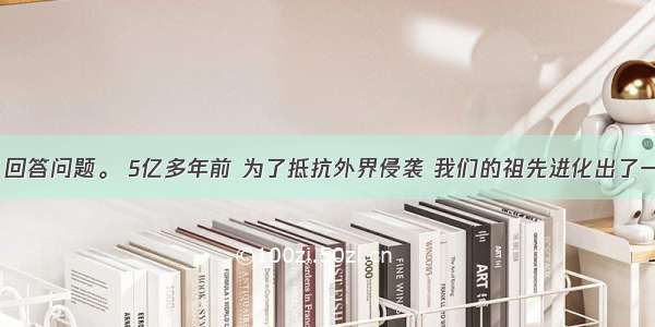 阅读下文 回答问题。 5亿多年前 为了抵抗外界侵袭 我们的祖先进化出了一套防御武