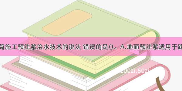 关于立井井筒施工预注浆治水技术的说法 错误的是()。A.地面预注浆适用于距地表较浅的