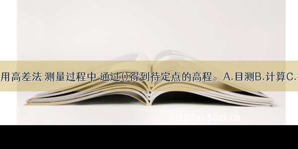 水准测量采用高差法 测量过程中 通过()得到待定点的高程。A.目测B.计算C.微调补偿器