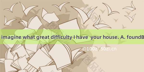 You can never imagine what great difficulty I have  your house. A. foundB. findingC. to f