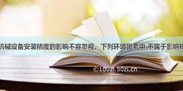 环境因素对机械设备安装精度的影响不容忽视。下列环境因素中 不属于影响机械设备安装