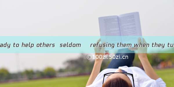 He is only too ready to help others  seldom    refusing them when they turn to him. A. if