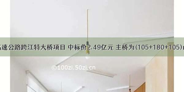 背景资料某高速公路跨江特大桥项目 中标价2.49亿元 主桥为(105+180+105)m预应力混凝