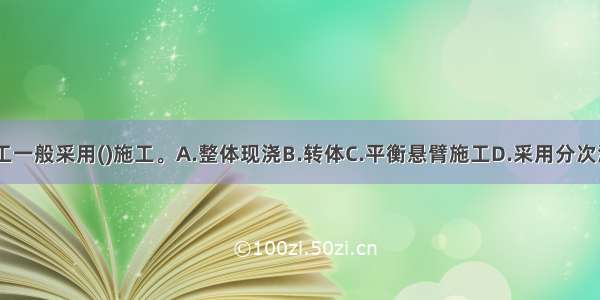 刚构桥的施工一般采用()施工。A.整体现浇B.转体C.平衡悬臂施工D.采用分次浇筑法ABCD