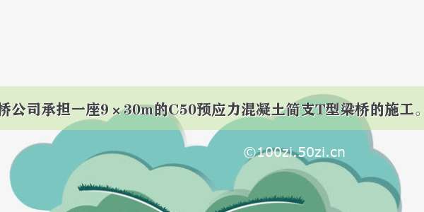 背景资料甲路桥公司承担一座9×30m的C50预应力混凝土简支T型梁桥的施工。桥位地质为较