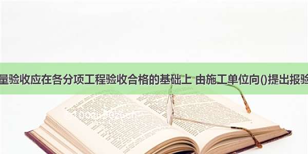 分部工程质量验收应在各分项工程验收合格的基础上 由施工单位向()提出报验申请。A.建