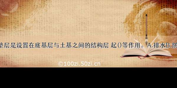 沥青路面的垫层是设置在底基层与土基之间的结构层 起()等作用。A.排水B.防开裂C.隔水