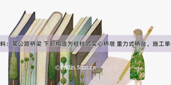 1．背景材料：某公路桥梁 下部构造为桩柱式实心桥墩 重力式桥台。施工单位工程部门